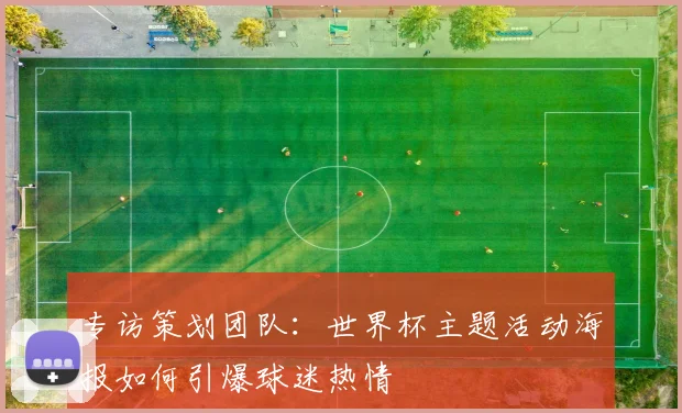 专访策划团队：世界杯主题活动海报如何引爆球迷热情