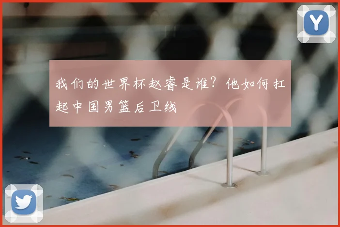 我们的世界杯赵睿是谁？他如何扛起中国男篮后卫线