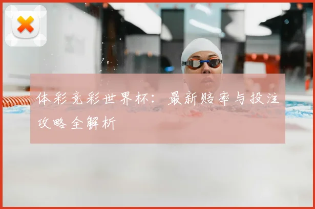 体彩竞彩世界杯：最新赔率与投注攻略全解析