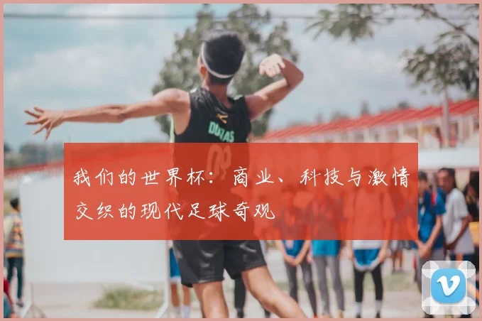 我们的世界杯：商业、科技与激情交织的现代足球奇观