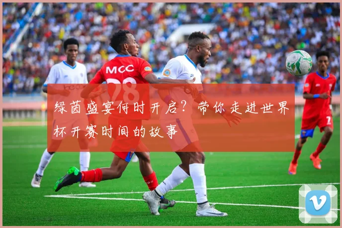 绿茵盛宴何时开启？带你走进世界杯开赛时间的故事