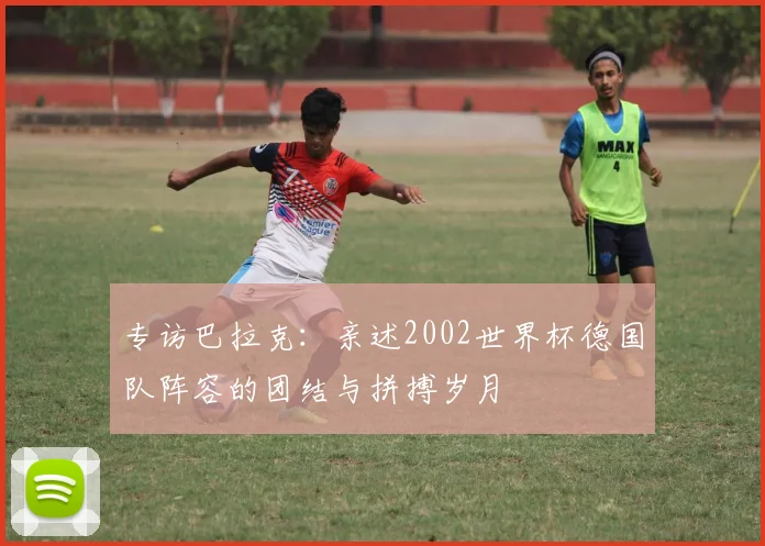专访巴拉克：亲述2002世界杯德国队阵容的团结与拼搏岁月
