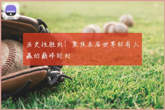 历史性胜利!聚焦本届世界杯有人赢的巅峰时刻