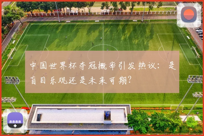 中国世界杯夺冠概率引发热议:是盲目乐观还是未来可期?