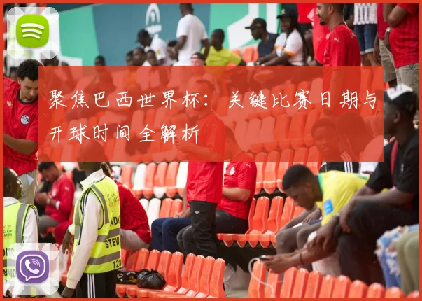 聚焦巴西世界杯：关键比赛日期与开球时间全解析