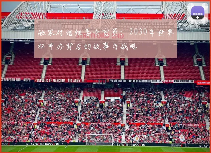 独家对话组委会官员：2030年世界杯申办背后的故事与战略