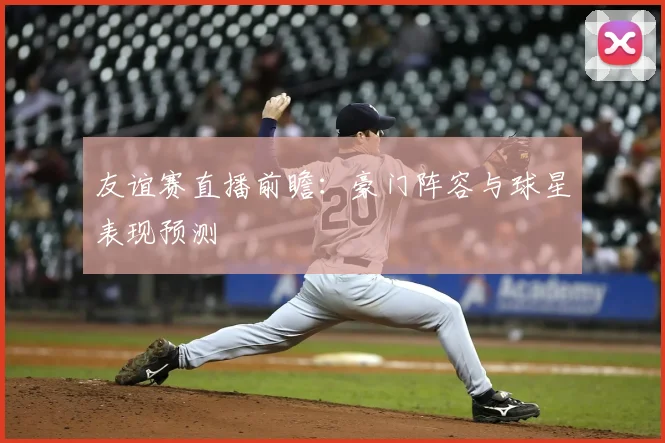 友谊赛直播前瞻：豪门阵容与球星表现预测